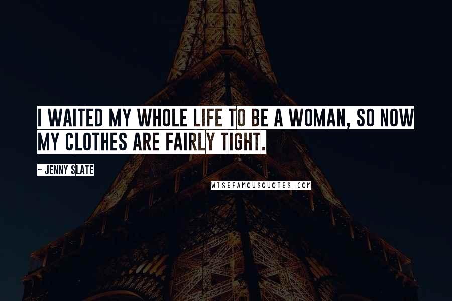 Jenny Slate Quotes: I waited my whole life to be a woman, so now my clothes are fairly tight.