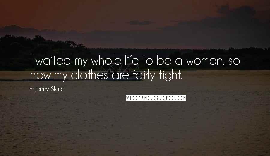 Jenny Slate Quotes: I waited my whole life to be a woman, so now my clothes are fairly tight.