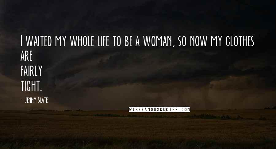 Jenny Slate Quotes: I waited my whole life to be a woman, so now my clothes are fairly tight.