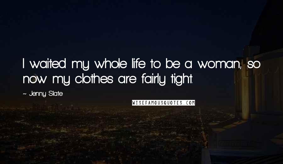 Jenny Slate Quotes: I waited my whole life to be a woman, so now my clothes are fairly tight.
