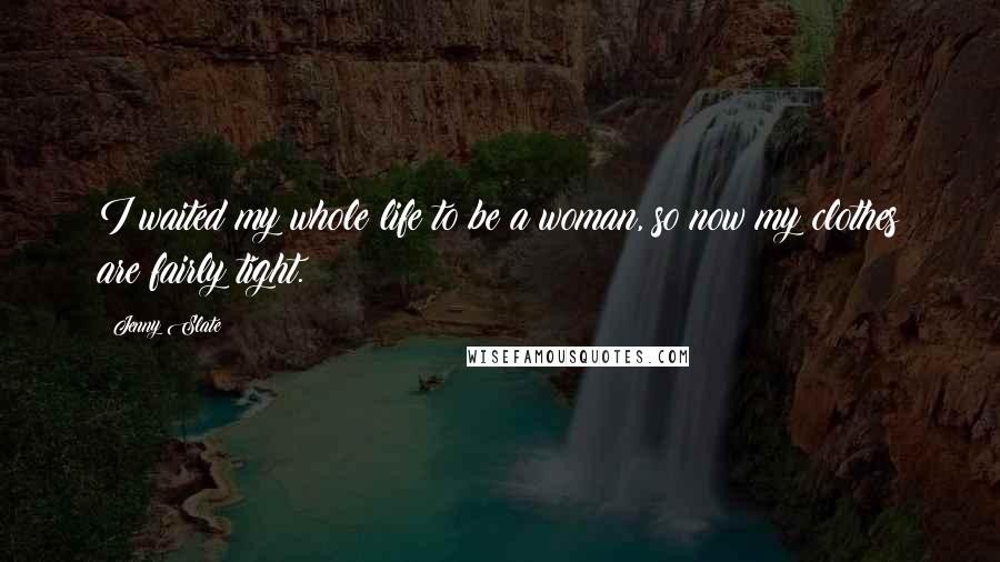 Jenny Slate Quotes: I waited my whole life to be a woman, so now my clothes are fairly tight.