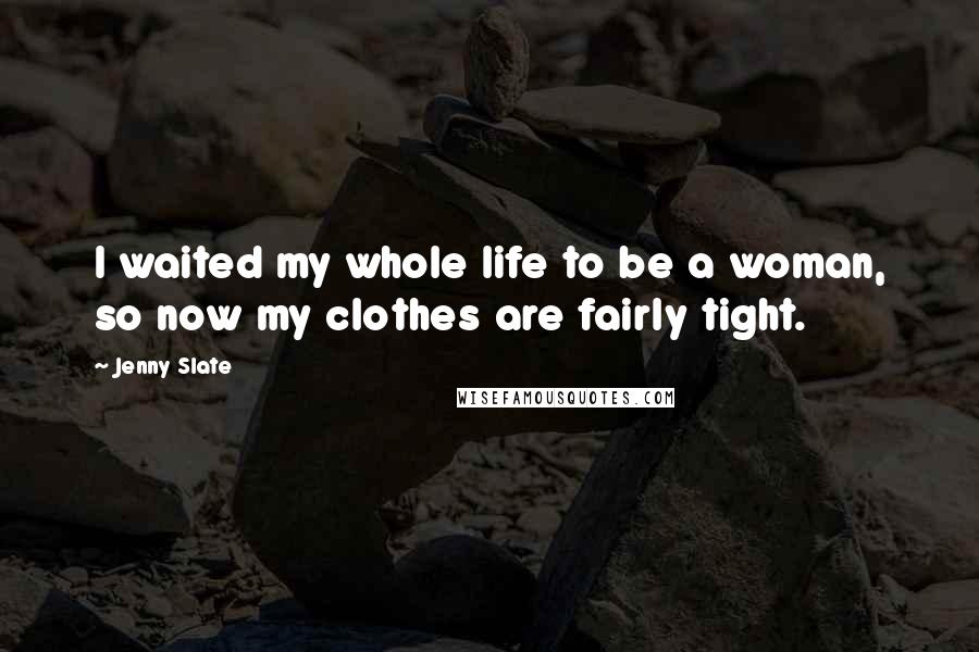 Jenny Slate Quotes: I waited my whole life to be a woman, so now my clothes are fairly tight.
