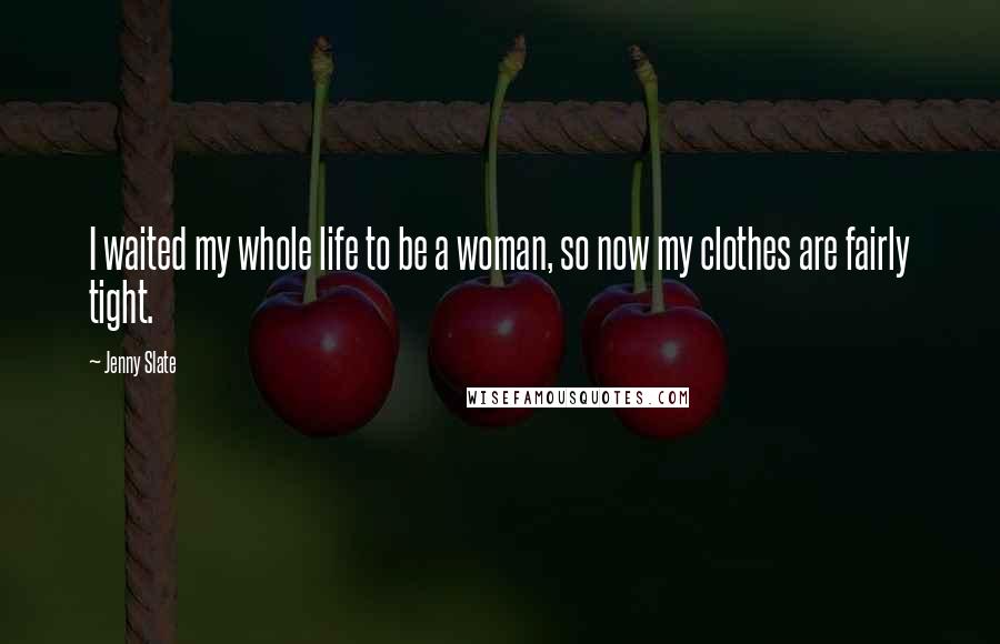 Jenny Slate Quotes: I waited my whole life to be a woman, so now my clothes are fairly tight.
