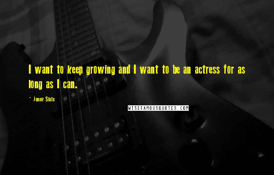 Jenny Slate Quotes: I want to keep growing and I want to be an actress for as long as I can.