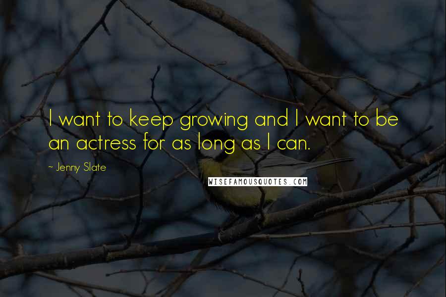Jenny Slate Quotes: I want to keep growing and I want to be an actress for as long as I can.