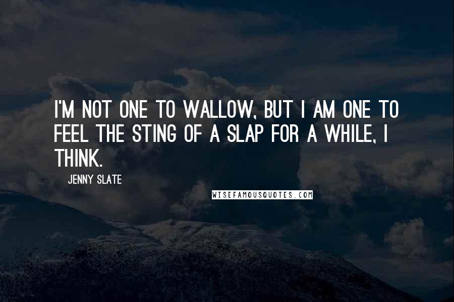 Jenny Slate Quotes: I'm not one to wallow, but I am one to feel the sting of a slap for a while, I think.