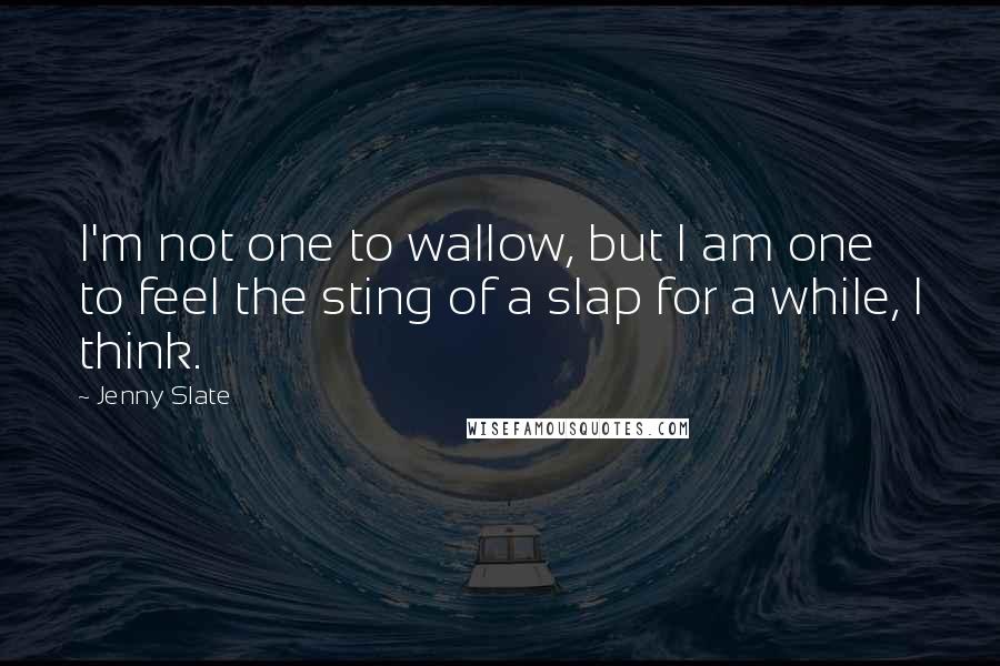 Jenny Slate Quotes: I'm not one to wallow, but I am one to feel the sting of a slap for a while, I think.