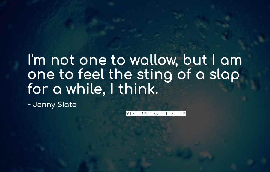 Jenny Slate Quotes: I'm not one to wallow, but I am one to feel the sting of a slap for a while, I think.