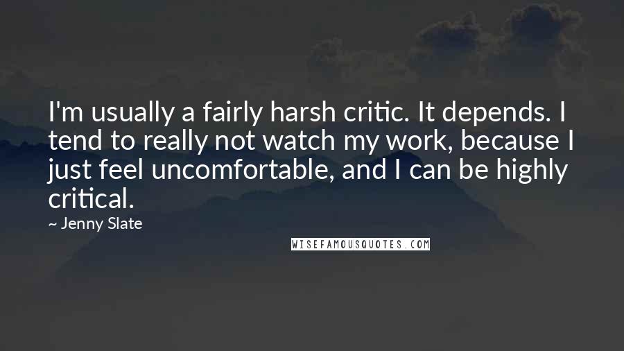 Jenny Slate Quotes: I'm usually a fairly harsh critic. It depends. I tend to really not watch my work, because I just feel uncomfortable, and I can be highly critical.