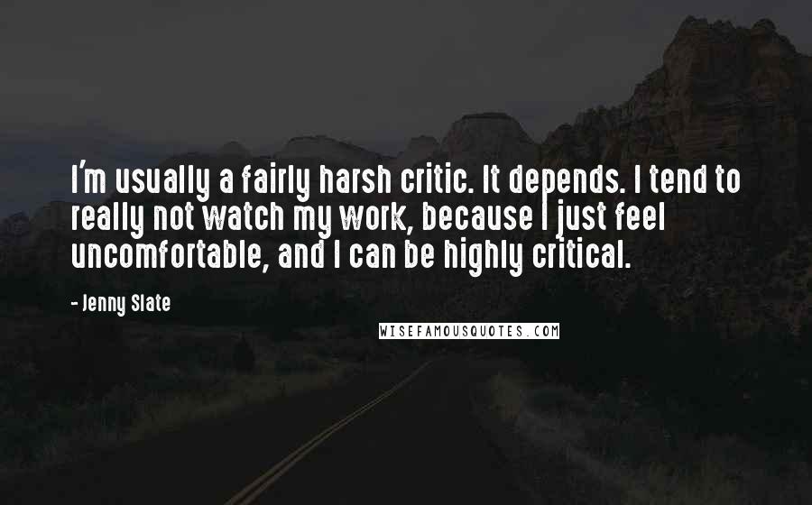 Jenny Slate Quotes: I'm usually a fairly harsh critic. It depends. I tend to really not watch my work, because I just feel uncomfortable, and I can be highly critical.