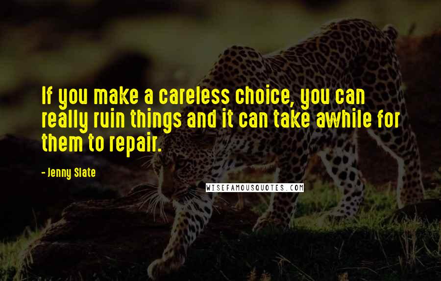 Jenny Slate Quotes: If you make a careless choice, you can really ruin things and it can take awhile for them to repair.