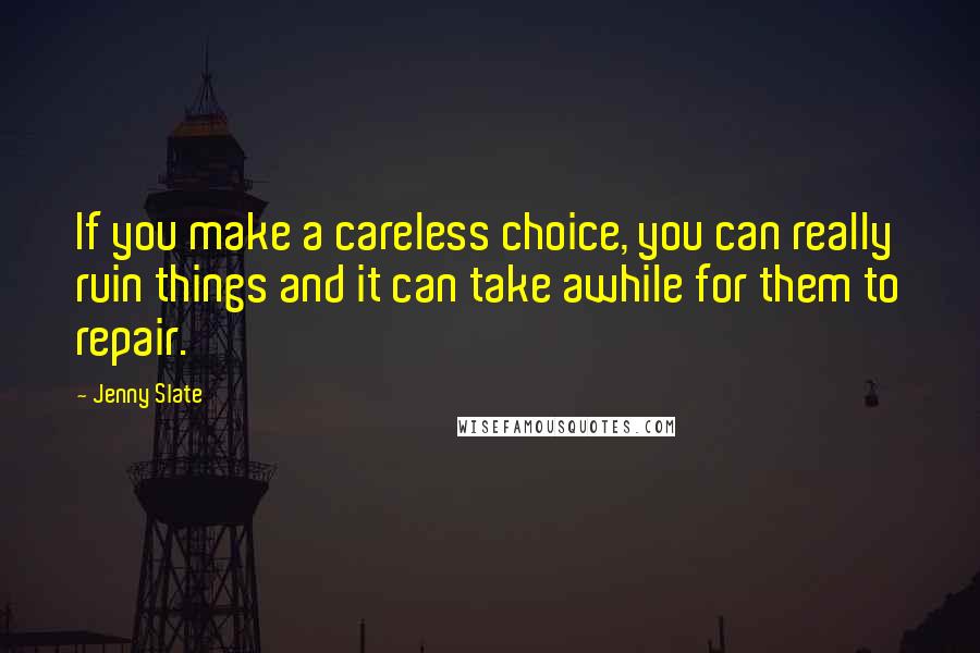 Jenny Slate Quotes: If you make a careless choice, you can really ruin things and it can take awhile for them to repair.