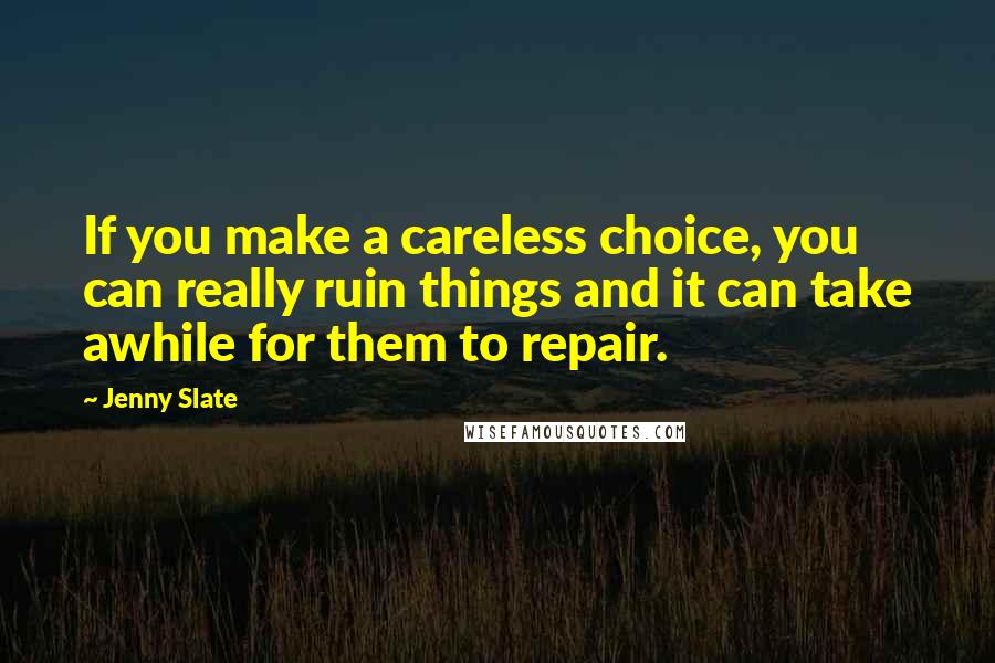 Jenny Slate Quotes: If you make a careless choice, you can really ruin things and it can take awhile for them to repair.