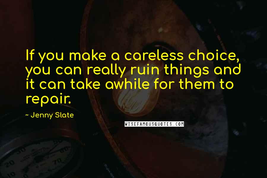 Jenny Slate Quotes: If you make a careless choice, you can really ruin things and it can take awhile for them to repair.
