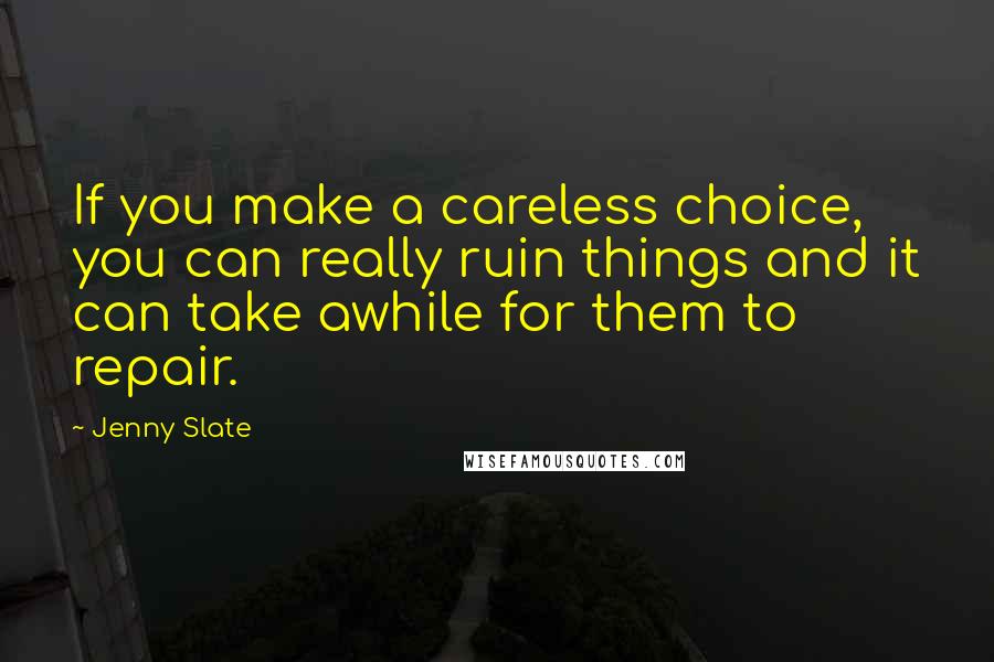 Jenny Slate Quotes: If you make a careless choice, you can really ruin things and it can take awhile for them to repair.