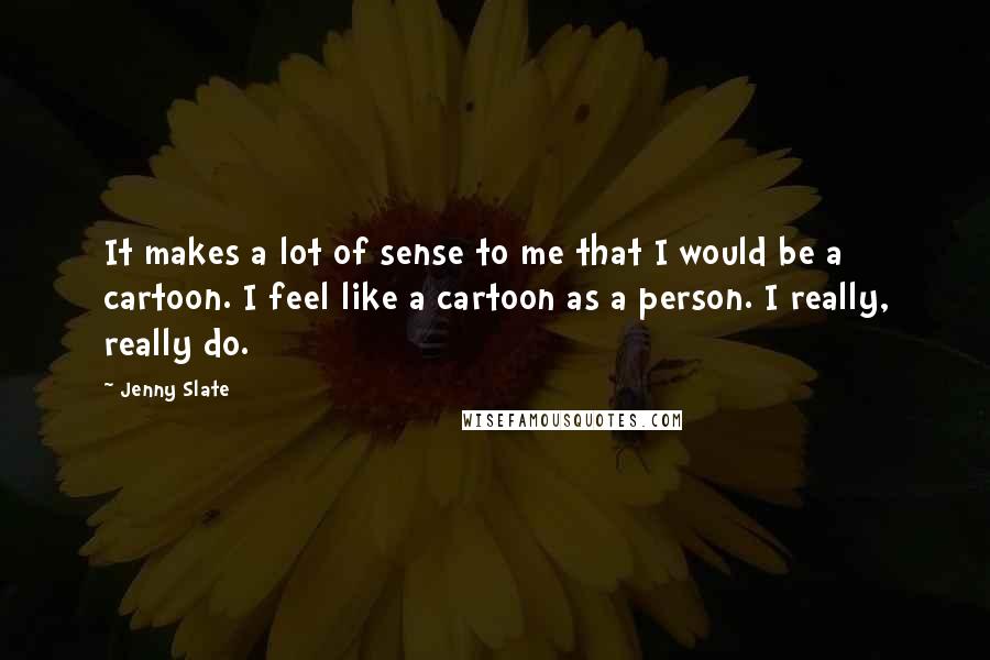 Jenny Slate Quotes: It makes a lot of sense to me that I would be a cartoon. I feel like a cartoon as a person. I really, really do.