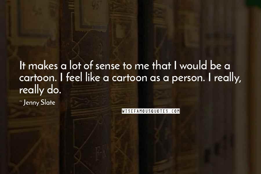 Jenny Slate Quotes: It makes a lot of sense to me that I would be a cartoon. I feel like a cartoon as a person. I really, really do.