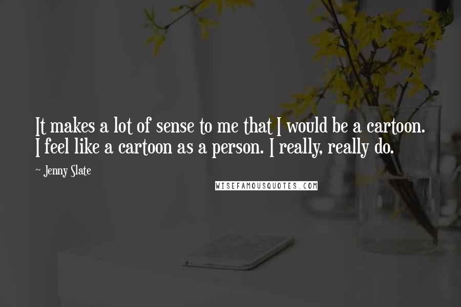 Jenny Slate Quotes: It makes a lot of sense to me that I would be a cartoon. I feel like a cartoon as a person. I really, really do.