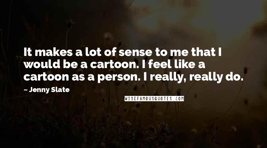 Jenny Slate Quotes: It makes a lot of sense to me that I would be a cartoon. I feel like a cartoon as a person. I really, really do.