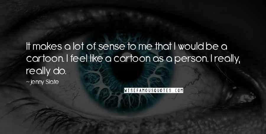 Jenny Slate Quotes: It makes a lot of sense to me that I would be a cartoon. I feel like a cartoon as a person. I really, really do.