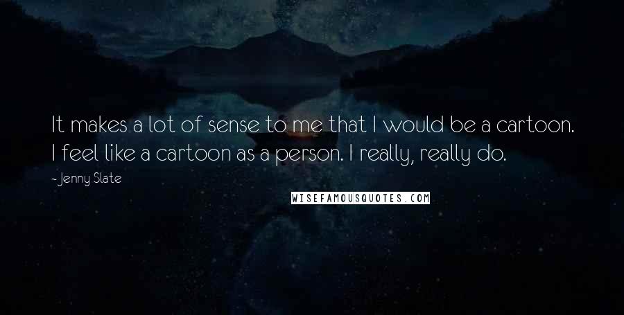 Jenny Slate Quotes: It makes a lot of sense to me that I would be a cartoon. I feel like a cartoon as a person. I really, really do.