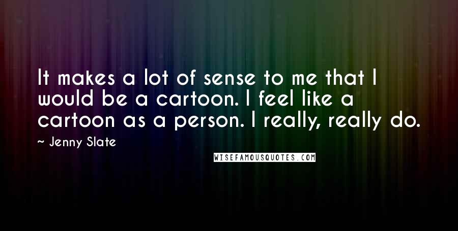 Jenny Slate Quotes: It makes a lot of sense to me that I would be a cartoon. I feel like a cartoon as a person. I really, really do.