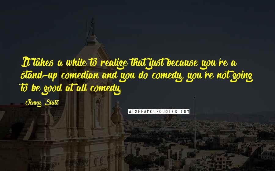 Jenny Slate Quotes: It takes a while to realize that just because you're a stand-up comedian and you do comedy, you're not going to be good at all comedy.
