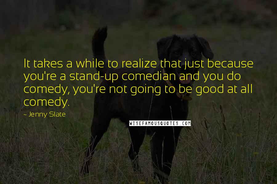 Jenny Slate Quotes: It takes a while to realize that just because you're a stand-up comedian and you do comedy, you're not going to be good at all comedy.