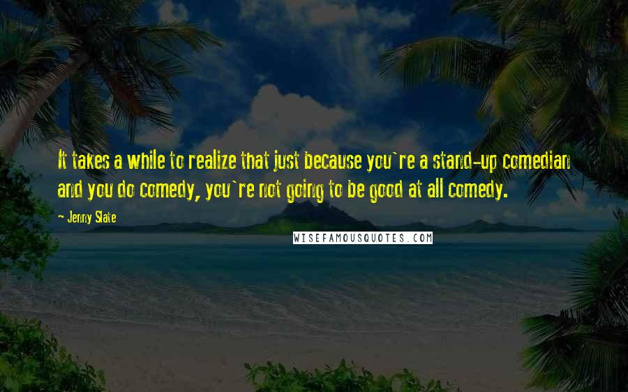 Jenny Slate Quotes: It takes a while to realize that just because you're a stand-up comedian and you do comedy, you're not going to be good at all comedy.