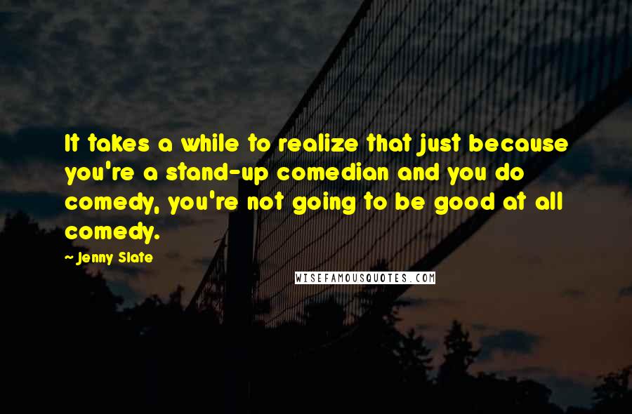 Jenny Slate Quotes: It takes a while to realize that just because you're a stand-up comedian and you do comedy, you're not going to be good at all comedy.