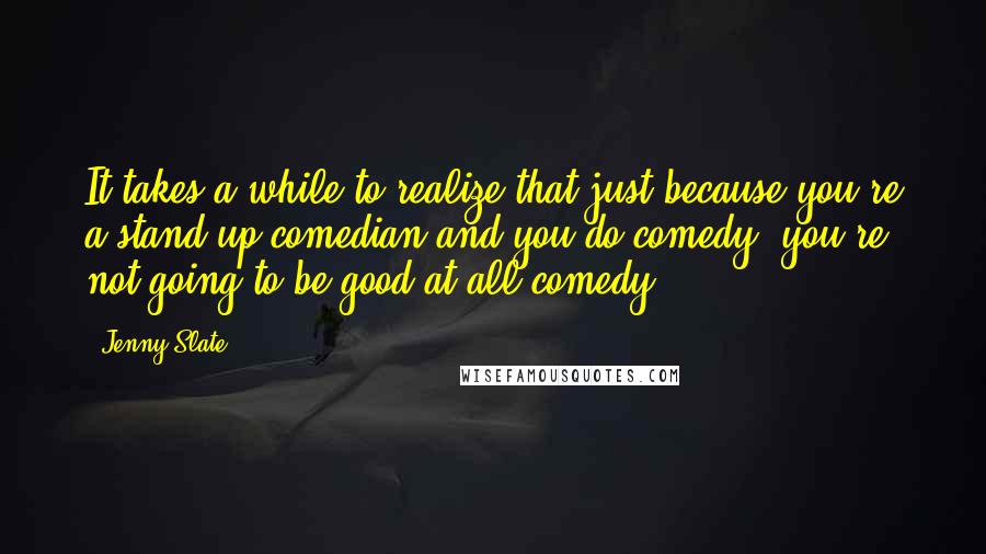 Jenny Slate Quotes: It takes a while to realize that just because you're a stand-up comedian and you do comedy, you're not going to be good at all comedy.