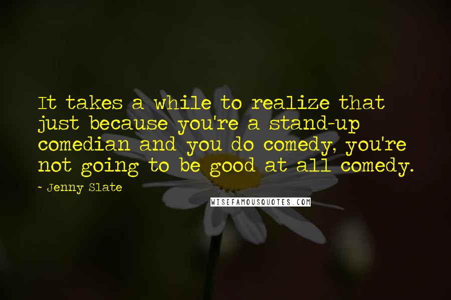 Jenny Slate Quotes: It takes a while to realize that just because you're a stand-up comedian and you do comedy, you're not going to be good at all comedy.