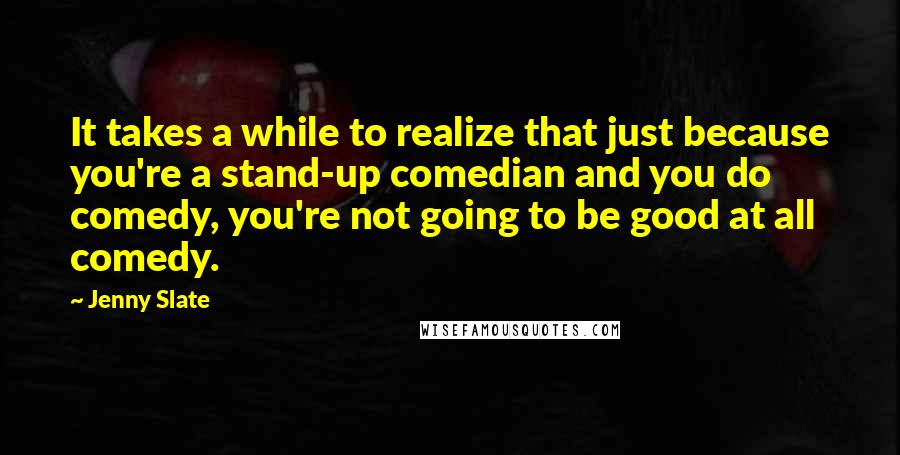 Jenny Slate Quotes: It takes a while to realize that just because you're a stand-up comedian and you do comedy, you're not going to be good at all comedy.