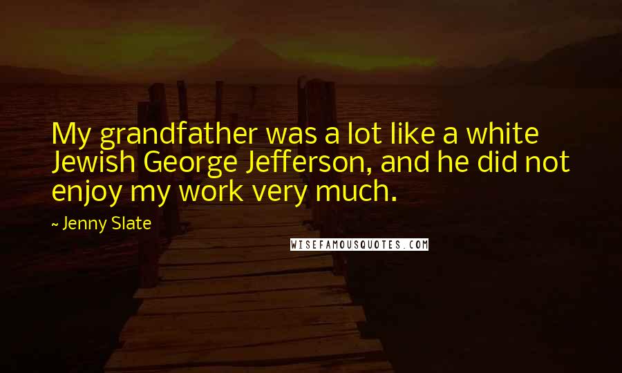 Jenny Slate Quotes: My grandfather was a lot like a white Jewish George Jefferson, and he did not enjoy my work very much.
