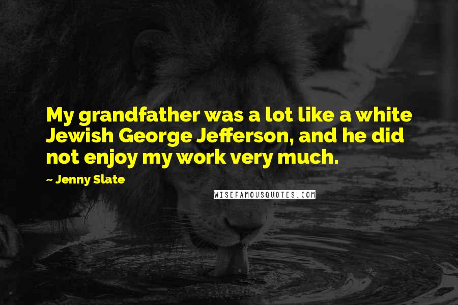 Jenny Slate Quotes: My grandfather was a lot like a white Jewish George Jefferson, and he did not enjoy my work very much.