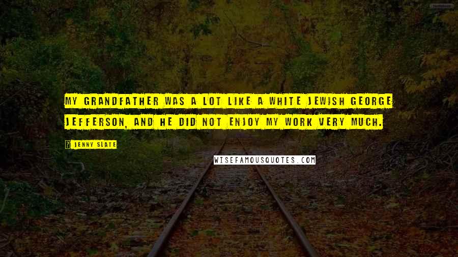 Jenny Slate Quotes: My grandfather was a lot like a white Jewish George Jefferson, and he did not enjoy my work very much.