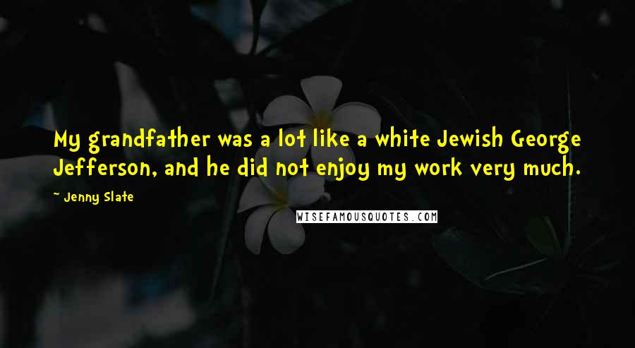 Jenny Slate Quotes: My grandfather was a lot like a white Jewish George Jefferson, and he did not enjoy my work very much.