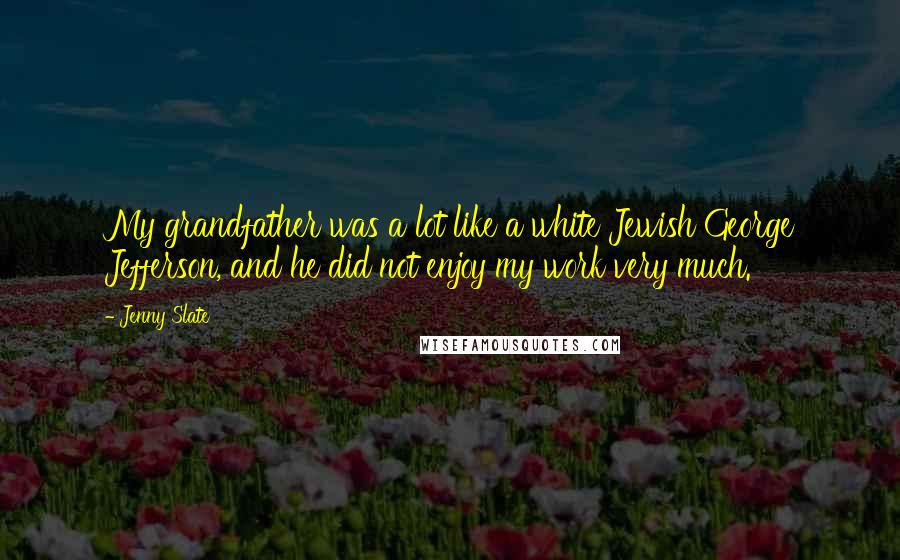 Jenny Slate Quotes: My grandfather was a lot like a white Jewish George Jefferson, and he did not enjoy my work very much.