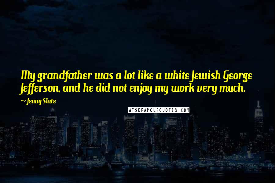 Jenny Slate Quotes: My grandfather was a lot like a white Jewish George Jefferson, and he did not enjoy my work very much.
