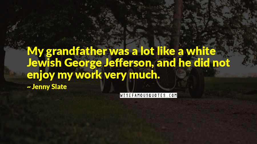 Jenny Slate Quotes: My grandfather was a lot like a white Jewish George Jefferson, and he did not enjoy my work very much.