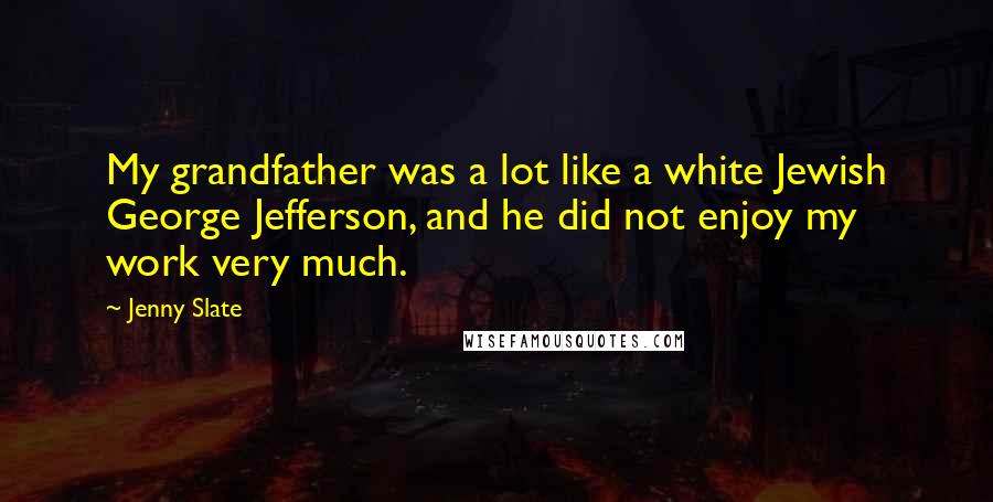 Jenny Slate Quotes: My grandfather was a lot like a white Jewish George Jefferson, and he did not enjoy my work very much.