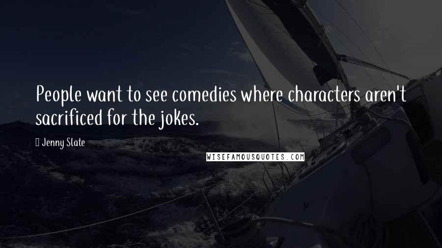 Jenny Slate Quotes: People want to see comedies where characters aren't sacrificed for the jokes.