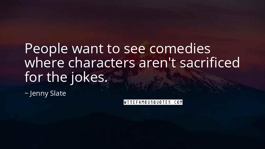Jenny Slate Quotes: People want to see comedies where characters aren't sacrificed for the jokes.