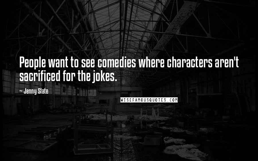 Jenny Slate Quotes: People want to see comedies where characters aren't sacrificed for the jokes.