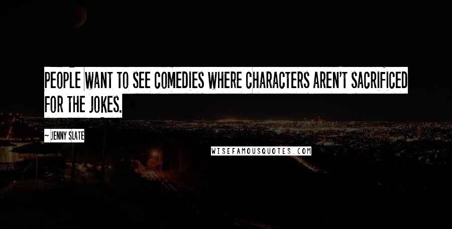 Jenny Slate Quotes: People want to see comedies where characters aren't sacrificed for the jokes.