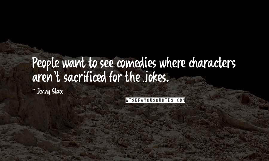 Jenny Slate Quotes: People want to see comedies where characters aren't sacrificed for the jokes.