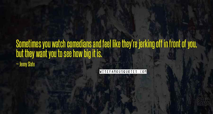 Jenny Slate Quotes: Sometimes you watch comedians and feel like they're jerking off in front of you, but they want you to see how big it is.