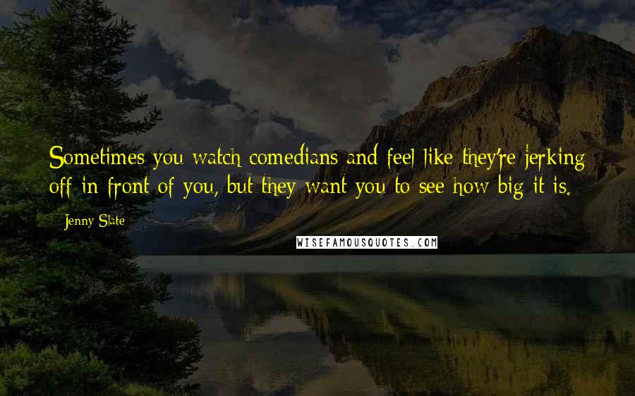Jenny Slate Quotes: Sometimes you watch comedians and feel like they're jerking off in front of you, but they want you to see how big it is.