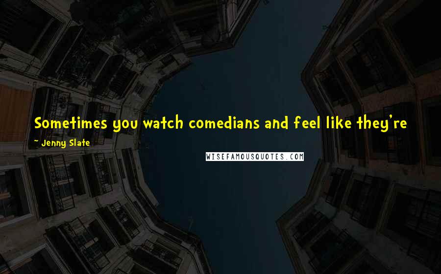 Jenny Slate Quotes: Sometimes you watch comedians and feel like they're jerking off in front of you, but they want you to see how big it is.