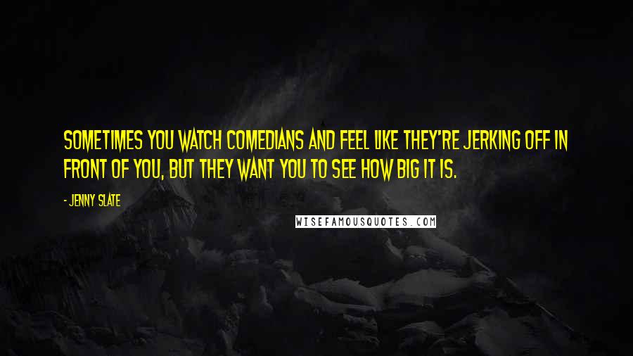 Jenny Slate Quotes: Sometimes you watch comedians and feel like they're jerking off in front of you, but they want you to see how big it is.